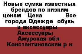 Новые сумки известных брендов по низким ценам › Цена ­ 2 000 - Все города Одежда, обувь и аксессуары » Аксессуары   . Амурская обл.,Константиновский р-н